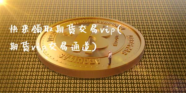 快来领取期货交易vip(期货vip交易通道)_https://gjqh.wpmee.com_国际期货_第1张