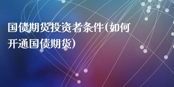 国债期货投资者条件(如何开通国债期货)_https://gjqh.wpmee.com_期货平台_第1张