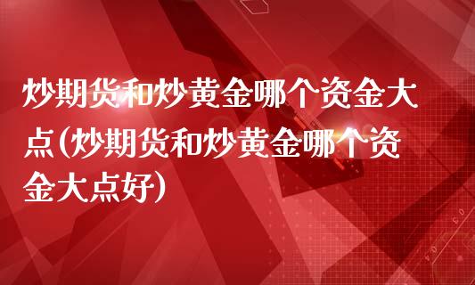 炒期货和炒黄金哪个资金大点(炒期货和炒黄金哪个资金大点好)_https://gjqh.wpmee.com_期货开户_第1张