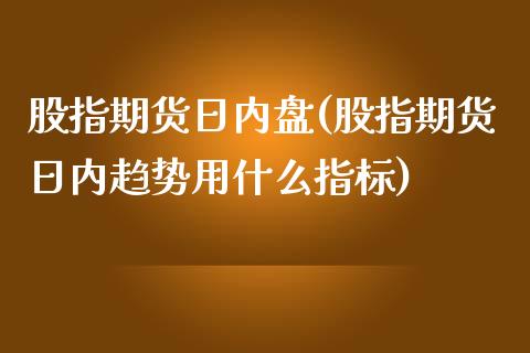 股指期货日内盘(股指期货日内趋势用什么指标)_https://gjqh.wpmee.com_期货百科_第1张