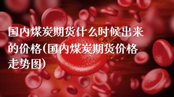 国内煤炭期货什么时候出来的价格(国内煤炭期货价格走势图)_https://gjqh.wpmee.com_期货百科_第1张