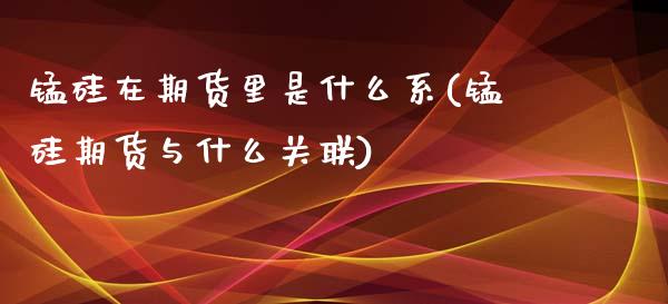 锰硅在期货里是什么系(锰硅期货与什么关联)_https://gjqh.wpmee.com_期货新闻_第1张