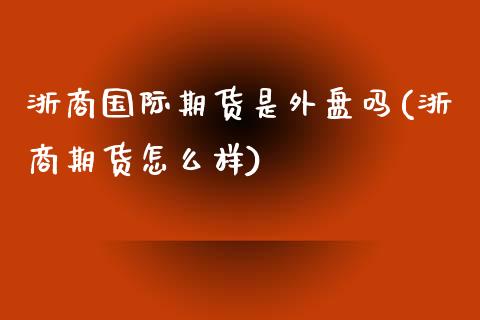 浙商国际期货是外盘吗(浙商期货怎么样)_https://gjqh.wpmee.com_期货平台_第1张