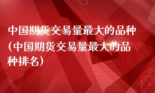 中国期货交易量最大的品种(中国期货交易量最大的品种排名)_https://gjqh.wpmee.com_国际期货_第1张