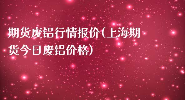 期货废铝行情报价(上海期货今日废铝价格)_https://gjqh.wpmee.com_国际期货_第1张