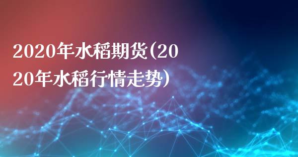 2020年水稻期货(2020年水稻行情走势)_https://gjqh.wpmee.com_国际期货_第1张