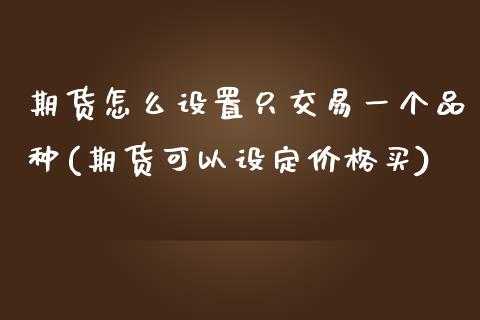 期货怎么设置只交易一个品种(期货可以设定价格买)_https://gjqh.wpmee.com_国际期货_第1张