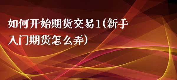 如何开始期货交易1(新手入门期货怎么弄)_https://gjqh.wpmee.com_期货新闻_第1张