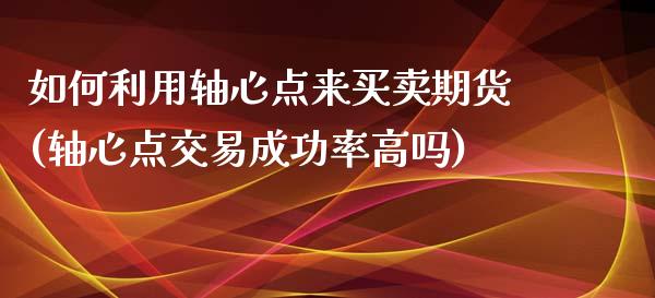 如何利用轴心点来买卖期货(轴心点交易成功率高吗)_https://gjqh.wpmee.com_期货新闻_第1张