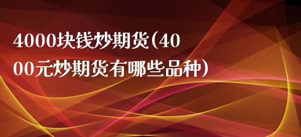 4000块钱炒期货(4000元炒期货有哪些品种)_https://gjqh.wpmee.com_期货平台_第1张