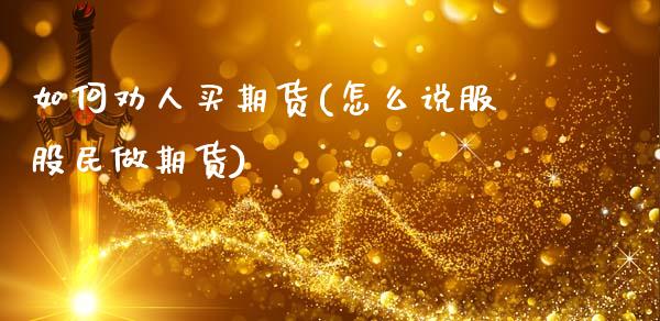 如何劝人买期货(怎么说服股民做期货)_https://gjqh.wpmee.com_期货平台_第1张