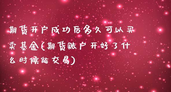 期货开户成功后多久可以买卖基金(期货账户开好了什么时候能交易)_https://gjqh.wpmee.com_国际期货_第1张