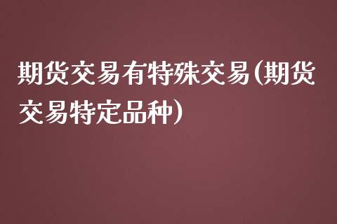 期货交易有特殊交易(期货交易特定品种)_https://gjqh.wpmee.com_期货新闻_第1张