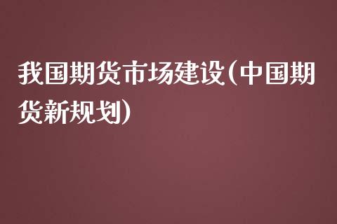 我国期货市场建设(中国期货新规划)_https://gjqh.wpmee.com_期货平台_第1张