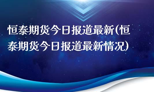 恒泰期货今日报道最新(恒泰期货今日报道最新情况)_https://gjqh.wpmee.com_国际期货_第1张