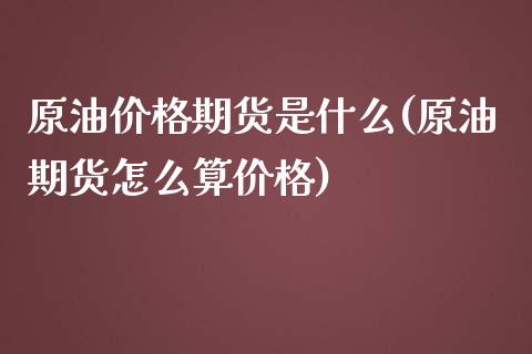 原油价格期货是什么(原油期货怎么算价格)_https://gjqh.wpmee.com_期货开户_第1张