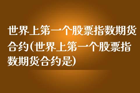 世界上第一个股票指数期货合约(世界上第一个股票指数期货合约是)_https://gjqh.wpmee.com_期货开户_第1张