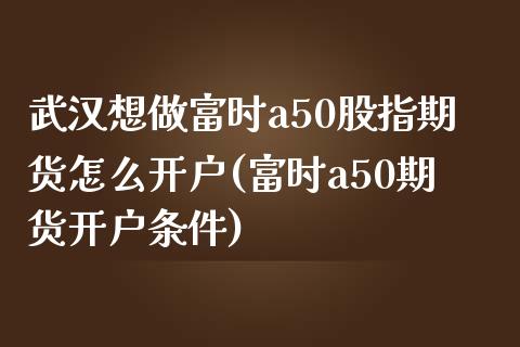 武汉想做富时a50股指期货怎么开户(富时a50期货开户条件)_https://gjqh.wpmee.com_期货新闻_第1张