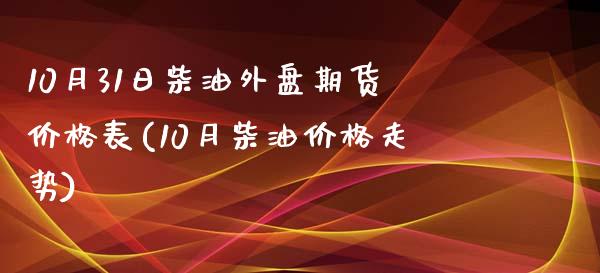 10月31日柴油外盘期货价格表(10月柴油价格走势)_https://gjqh.wpmee.com_期货新闻_第1张