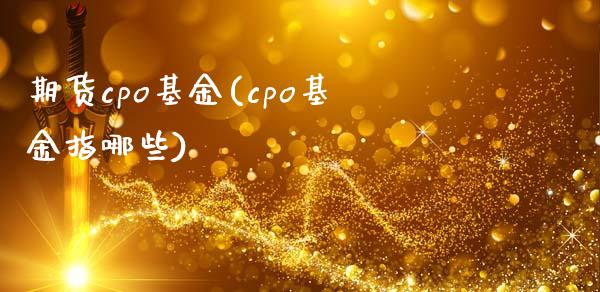 期货cpo基金(cpo基金指哪些)_https://gjqh.wpmee.com_期货开户_第1张