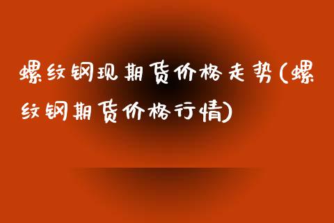 螺纹钢现期货价格走势(螺纹钢期货价格行情)_https://gjqh.wpmee.com_期货平台_第1张