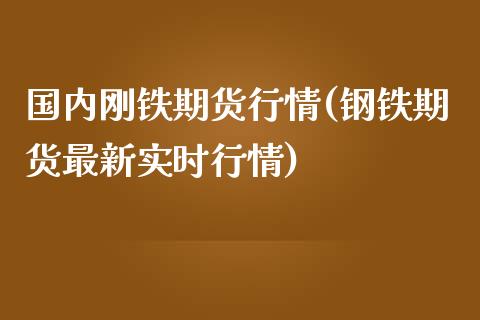 国内刚铁期货行情(钢铁期货最新实时行情)_https://gjqh.wpmee.com_期货开户_第1张