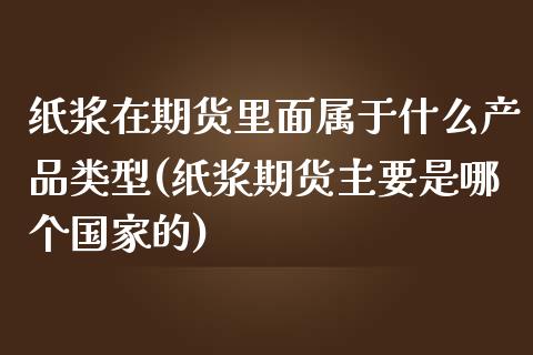 纸浆在期货里面属于什么产品类型(纸浆期货主要是哪个国家的)_https://gjqh.wpmee.com_国际期货_第1张