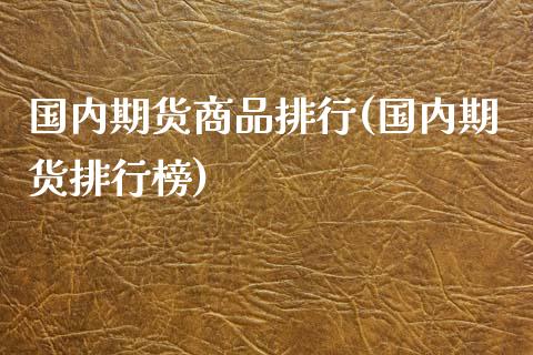 国内期货商品排行(国内期货排行榜)_https://gjqh.wpmee.com_期货开户_第1张