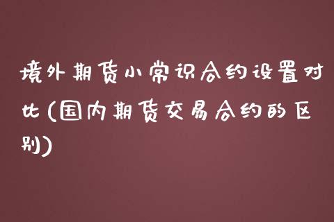 境外期货小常识合约设置对比(国内期货交易合约的区别)_https://gjqh.wpmee.com_期货开户_第1张