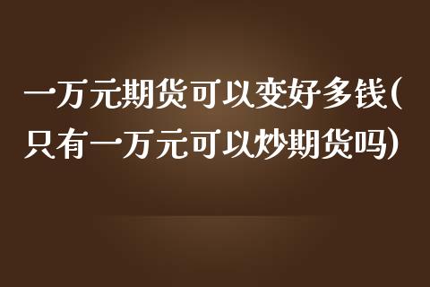 一万元期货可以变好多钱(只有一万元可以炒期货吗)_https://gjqh.wpmee.com_期货平台_第1张