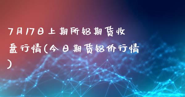 7月17日上期所铝期货收盘行情(今日期货铝价行情)_https://gjqh.wpmee.com_期货百科_第1张