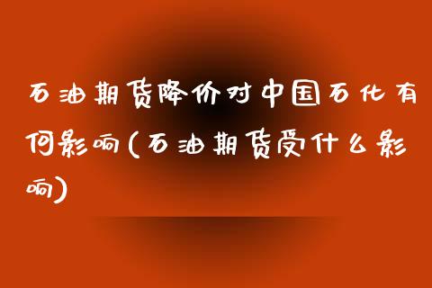 石油期货降价对中国石化有何影响(石油期货受什么影响)_https://gjqh.wpmee.com_期货开户_第1张