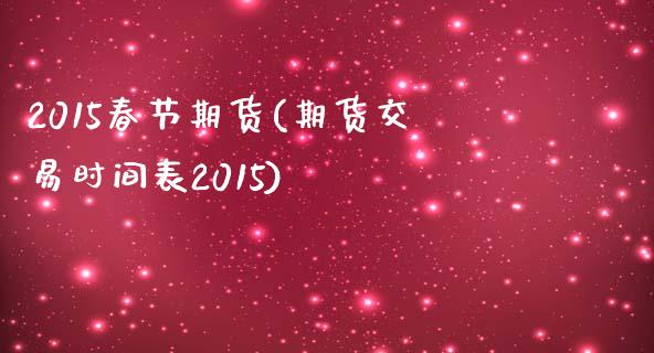 2015春节期货(期货交易时间表2015)_https://gjqh.wpmee.com_期货平台_第1张