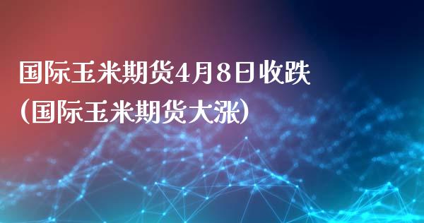 国际玉米期货4月8日收跌(国际玉米期货大涨)_https://gjqh.wpmee.com_期货平台_第1张