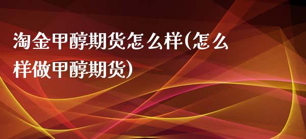 淘金甲醇期货怎么样(怎么样做甲醇期货)_https://gjqh.wpmee.com_期货新闻_第1张