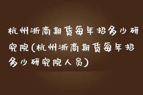 杭州浙商期货每年招多少研究院(杭州浙商期货每年招多少研究院人员)_https://gjqh.wpmee.com_期货平台_第1张