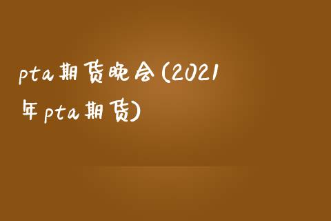 pta期货晚会(2021年pta期货)_https://gjqh.wpmee.com_期货百科_第1张