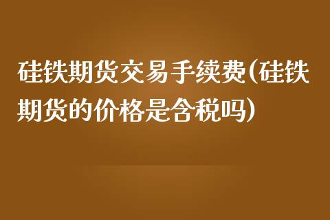 硅铁期货交易手续费(硅铁期货的价格是含税吗)_https://gjqh.wpmee.com_期货百科_第1张