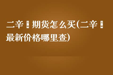 二辛酯期货怎么买(二辛酯最新价格哪里查)_https://gjqh.wpmee.com_期货平台_第1张