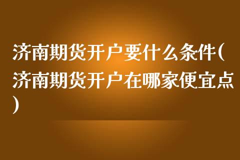 济南期货开户要什么条件(济南期货开户在哪家便宜点)_https://gjqh.wpmee.com_期货开户_第1张