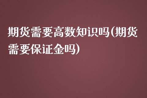 期货需要高数知识吗(期货需要保证金吗)_https://gjqh.wpmee.com_期货百科_第1张