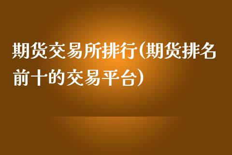 期货交易所排行(期货排名前十的交易平台)_https://gjqh.wpmee.com_期货百科_第1张