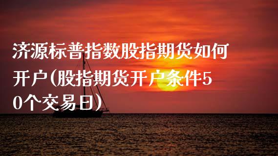 济源标普指数股指期货如何开户(股指期货开户条件50个交易日)_https://gjqh.wpmee.com_期货开户_第1张