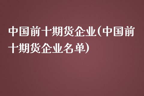 中国前十期货企业(中国前十期货企业名单)_https://gjqh.wpmee.com_期货开户_第1张