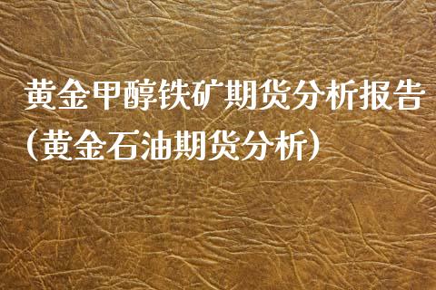 黄金甲醇铁矿期货分析报告(黄金石油期货分析)_https://gjqh.wpmee.com_期货开户_第1张