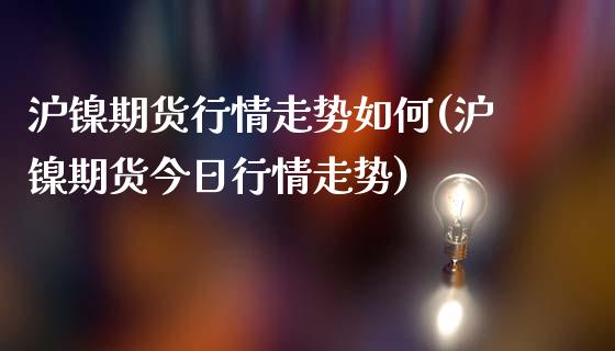 沪镍期货行情走势如何(沪镍期货今日行情走势)_https://gjqh.wpmee.com_期货新闻_第1张