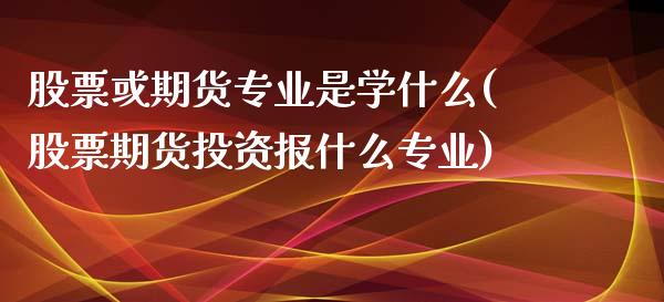 股票或期货专业是学什么(股票期货投资报什么专业)_https://gjqh.wpmee.com_国际期货_第1张