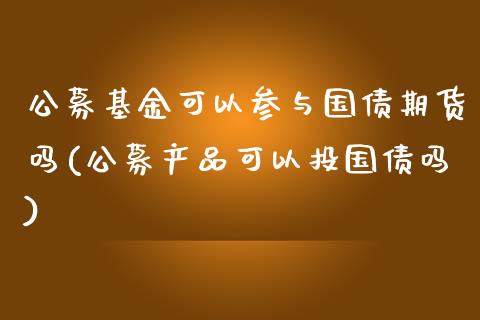 公募基金可以参与国债期货吗(公募产品可以投国债吗)_https://gjqh.wpmee.com_期货新闻_第1张