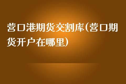 营口港期货交割库(营口期货开户在哪里)_https://gjqh.wpmee.com_期货平台_第1张