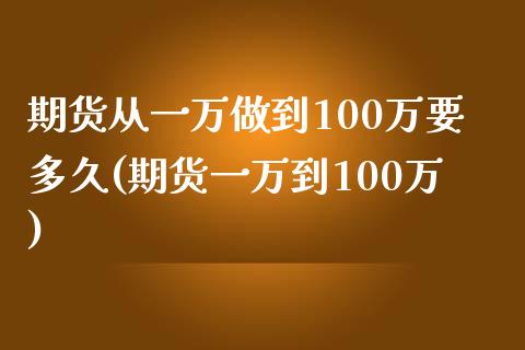 期货从一万做到100万要多久(期货一万到100万)_https://gjqh.wpmee.com_国际期货_第1张